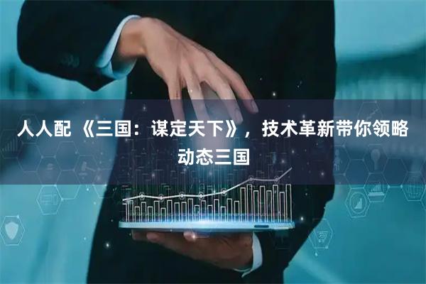 人人配 《三国：谋定天下》，技术革新带你领略动态三国