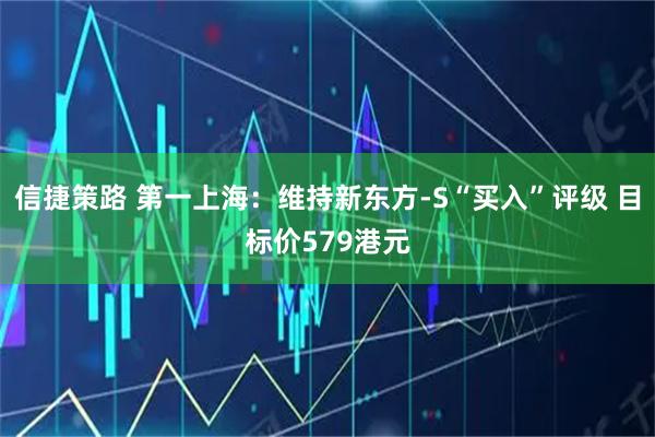 信捷策路 第一上海：维持新东方-S“买入”评级 目标价579港元