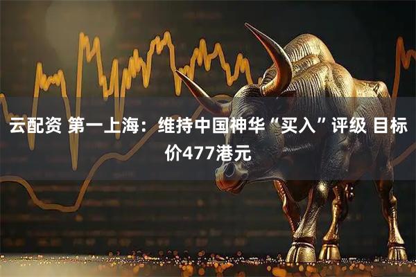 云配资 第一上海：维持中国神华“买入”评级 目标价477港元
