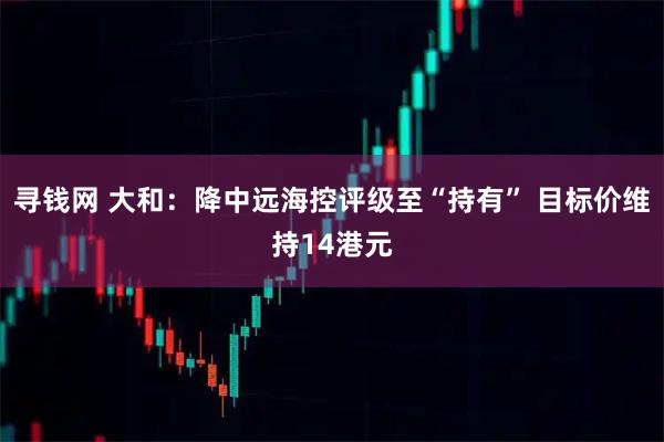 寻钱网 大和：降中远海控评级至“持有” 目标价维持14港元
