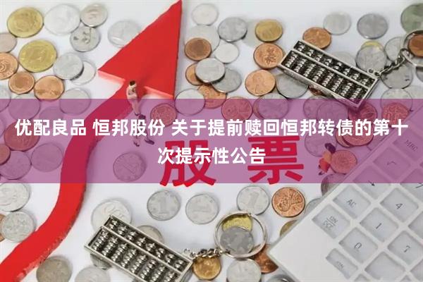 优配良品 恒邦股份 关于提前赎回恒邦转债的第十次提示性公告