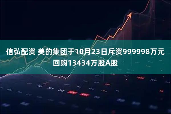 信弘配资 美的集团于10月23日斥资999998万元回购13434万股A股