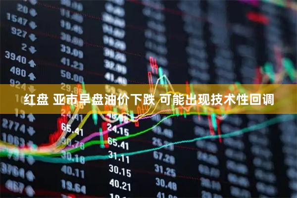 红盘 亚市早盘油价下跌 可能出现技术性回调