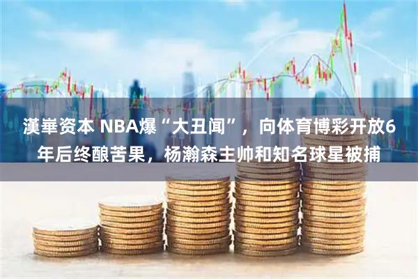 漢崋资本 NBA爆“大丑闻”，向体育博彩开放6年后终酿苦果，杨瀚森主帅和知名球星被捕
