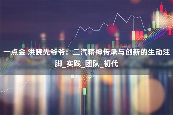 一点金 洪晓先爷爷：二汽精神传承与创新的生动注脚_实践_团队_初代